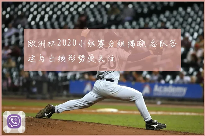 欧洲杯2020小组赛分组揭晓 各队签运与出线形势受关注