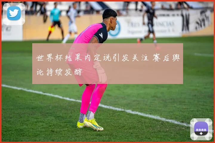 世界杯结果内定说引发关注 赛后舆论持续发酵