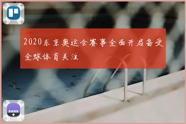 2020东京奥运会赛事全面开启备受全球体育关注