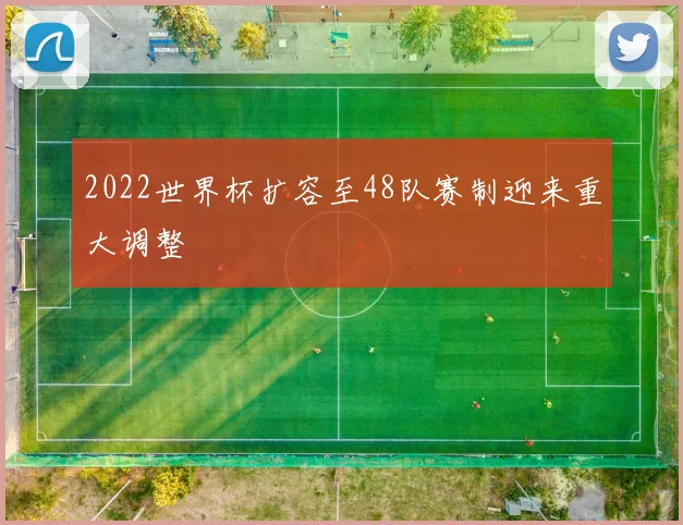 2022世界杯扩容至48队赛制迎来重大调整
