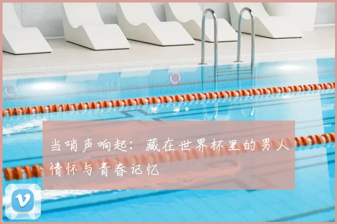当哨声响起:藏在世界杯里的男人情怀与青春记忆