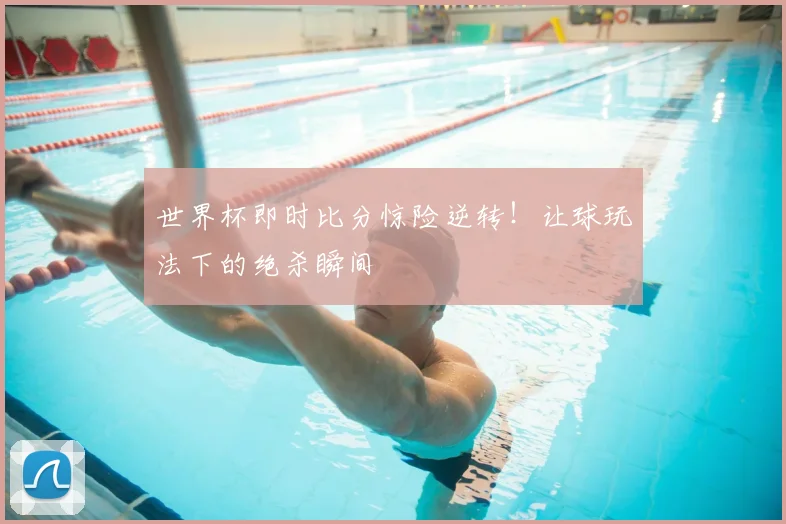 世界杯即时比分惊险逆转！让球玩法下的绝杀瞬间