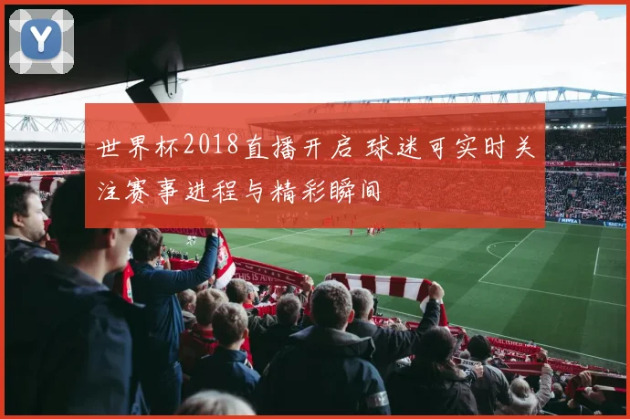 世界杯2018直播开启 球迷可实时关注赛事进程与精彩瞬间