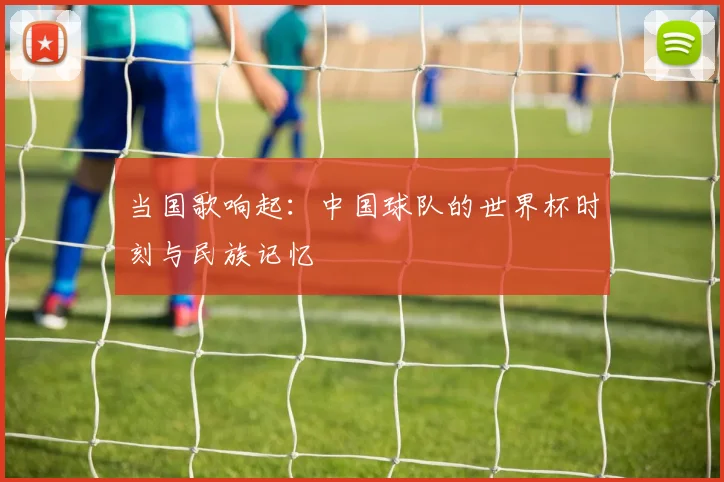 当国歌响起：中国球队的世界杯时刻与民族记忆
