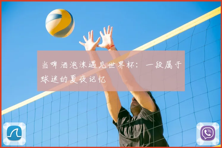 当啤酒泡沫遇见世界杯：一段属于球迷的夏夜记忆