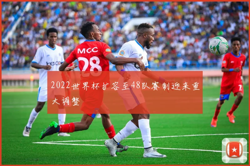 2022世界杯扩容至48队赛制迎来重大调整