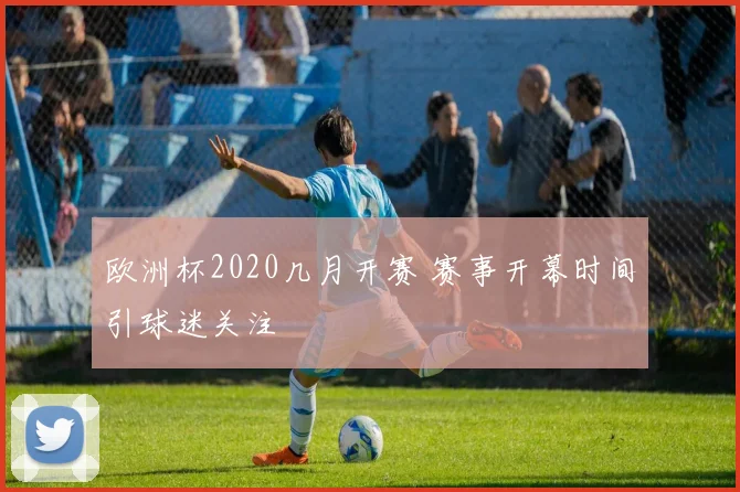 欧洲杯2020几月开赛 赛事开幕时间引球迷关注