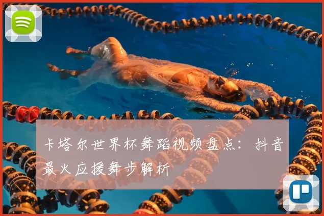 卡塔尔世界杯舞蹈视频盘点:抖音最火应援舞步解析