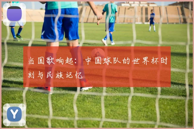 当国歌响起:中国球队的世界杯时刻与民族记忆