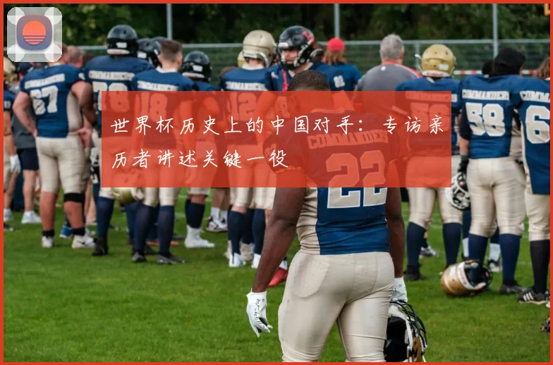 世界杯历史上的中国对手：专访亲历者讲述关键一役