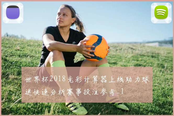 世界杯2018竞彩计算器上线助力球迷快速分析赛事投注参考_1