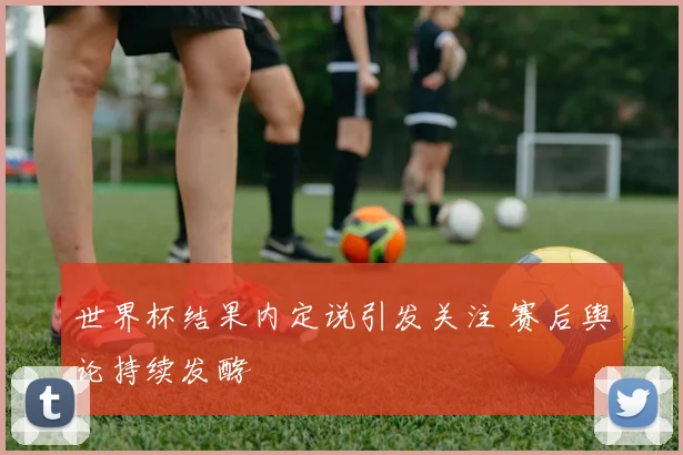 世界杯结果内定说引发关注 赛后舆论持续发酵