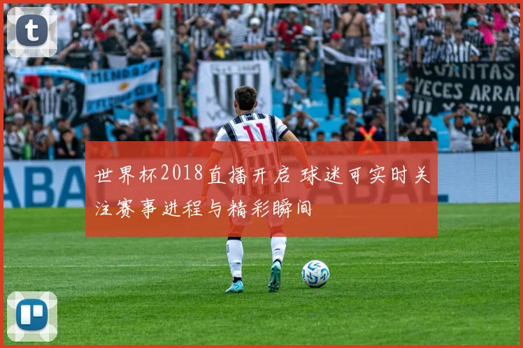 世界杯2018直播开启 球迷可实时关注赛事进程与精彩瞬间
