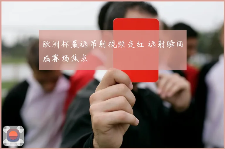 欧洲杯最远吊射视频走红 远射瞬间成赛场焦点