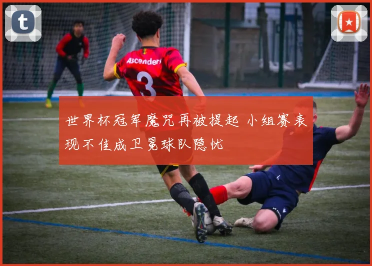 世界杯冠军魔咒再被提起 小组赛表现不佳成卫冕球队隐忧