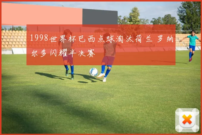 1998世界杯巴西点球淘汰荷兰 罗纳尔多闪耀半决赛