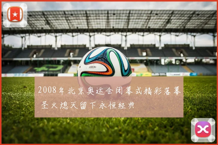 2008年北京奥运会闭幕式精彩落幕 圣火熄灭留下永恒经典