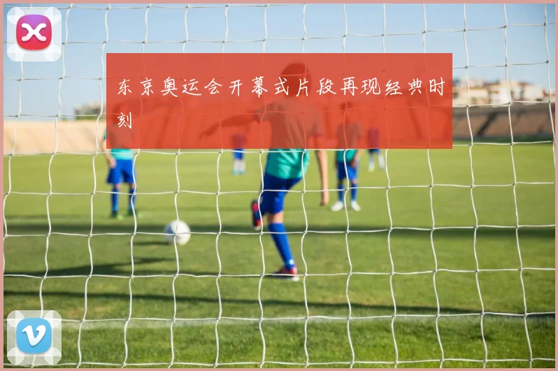 东京奥运会开幕式片段再现经典时刻