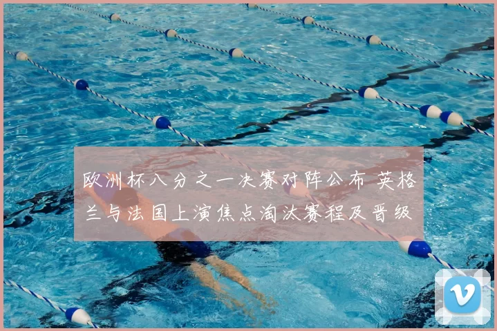 欧洲杯八分之一决赛对阵公布 英格兰与法国上演焦点淘汰赛程及晋级看点