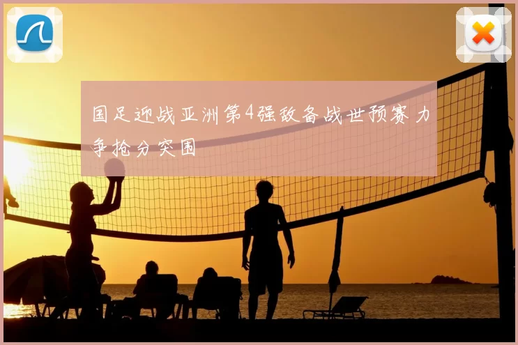 国足迎战亚洲第4强敌备战世预赛力争抢分突围