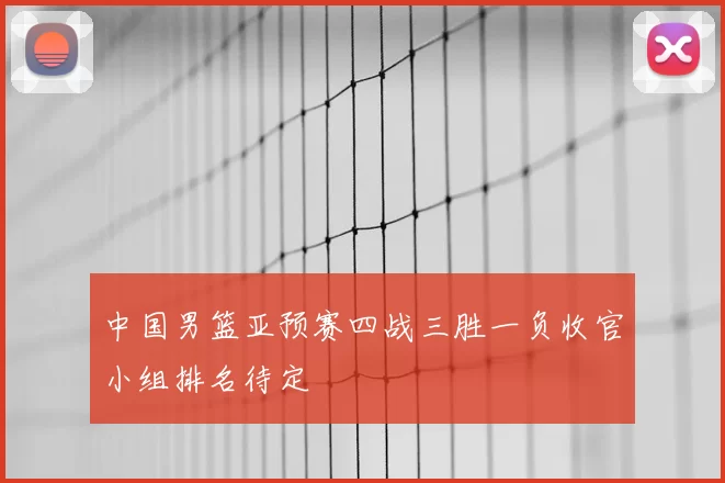 中国男篮亚预赛四战三胜一负收官小组排名待定