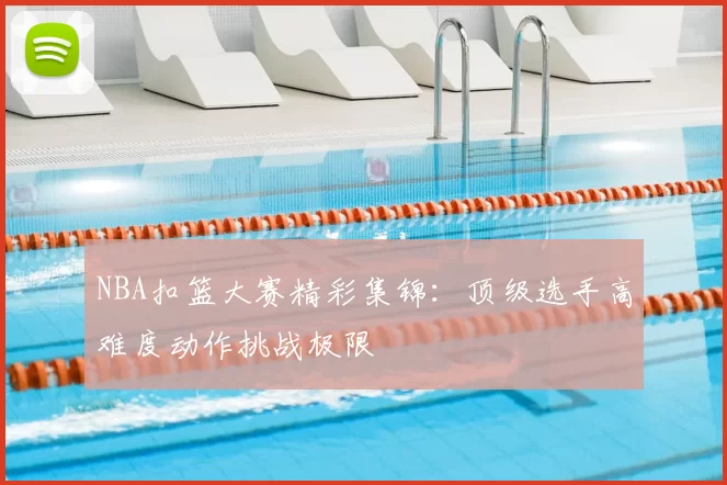 NBA扣篮大赛精彩集锦：顶级选手高难度动作挑战极限
