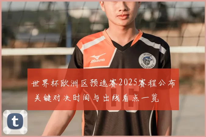 世界杯欧洲区预选赛2025赛程公布 关键对决时间与出线看点一览