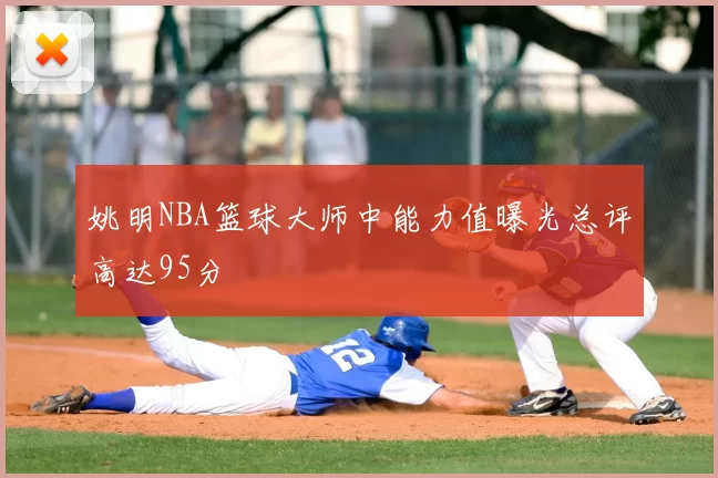 姚明NBA篮球大师中能力值曝光总评高达95分