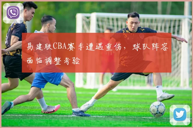 易建联CBA赛季遭遇重伤，球队阵容面临调整考验