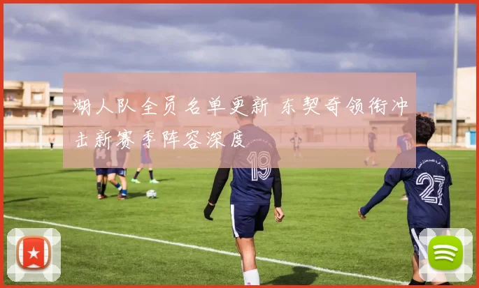 湖人队全员名单更新 东契奇领衔冲击新赛季阵容深度
