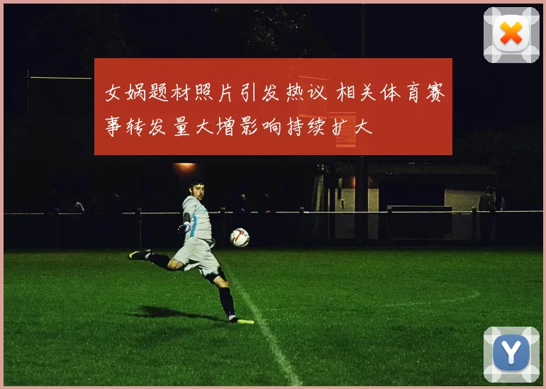 女娲题材照片引发热议 相关体育赛事转发量大增影响持续扩大