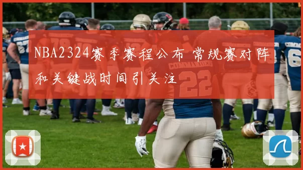 NBA2324赛季赛程公布 常规赛对阵和关键战时间引关注