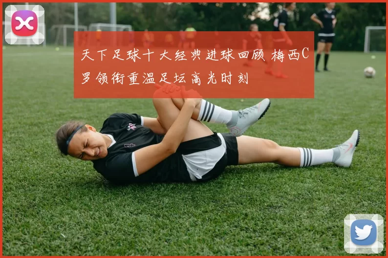 天下足球十大经典进球回顾 梅西C罗领衔重温足坛高光时刻