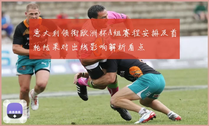 意大利领衔欧洲杯A组赛程安排及首轮结果对出线影响解析看点