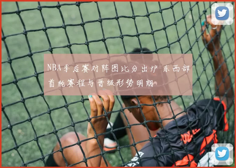 NBA季后赛对阵图比分出炉 东西部首轮赛程与晋级形势明朗