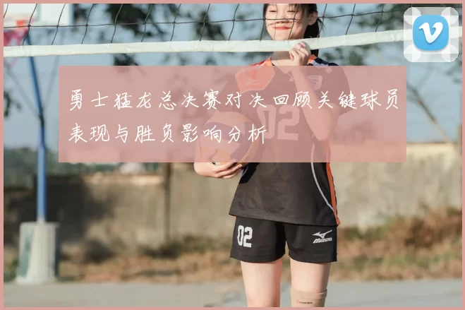 勇士猛龙总决赛对决回顾关键球员表现与胜负影响分析