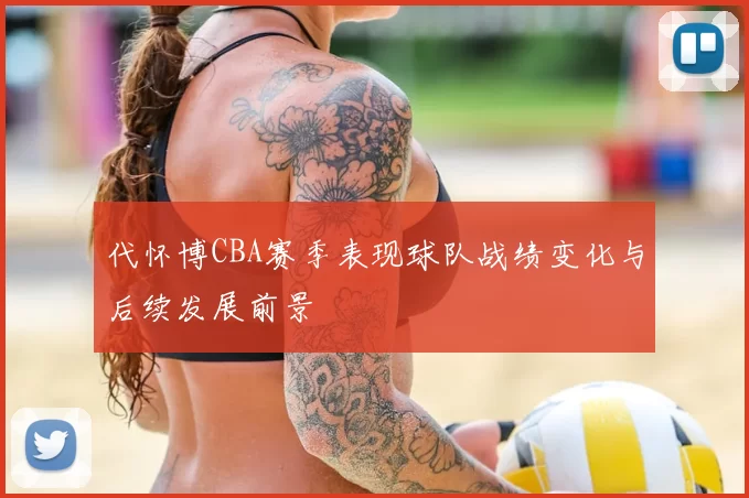 代怀博CBA赛季表现球队战绩变化与后续发展前景