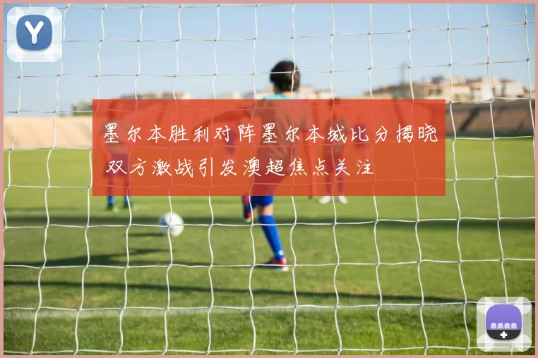 墨尔本胜利对阵墨尔本城比分揭晓 双方激战引发澳超焦点关注