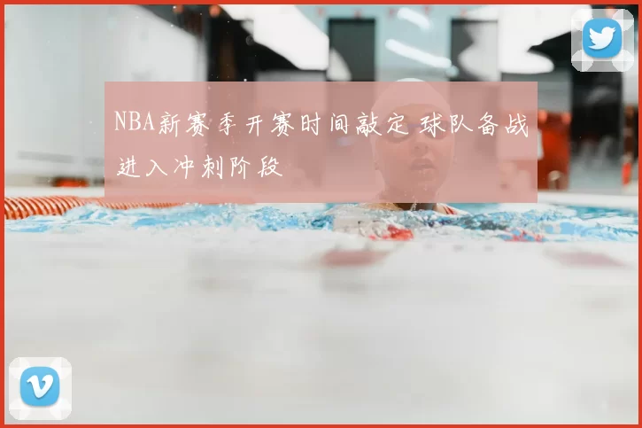 NBA新赛季开赛时间敲定 球队备战进入冲刺阶段