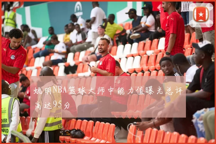 姚明NBA篮球大师中能力值曝光总评高达95分