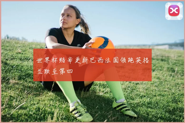 世界杯赔率更新巴西法国领跑英格兰跌至第四