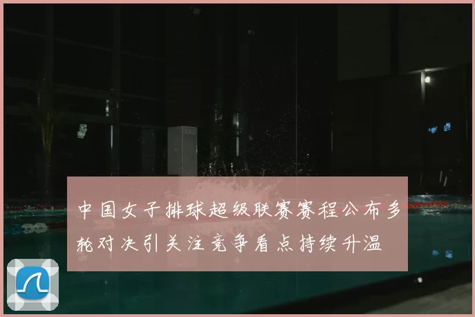 中国女子排球超级联赛赛程公布多轮对决引关注竞争看点持续升温