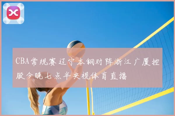 CBA常规赛辽宁本钢对阵浙江广厦控股今晚七点半央视体育直播