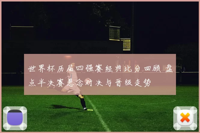 世界杯历届四强赛经典比分回顾 盘点半决赛悬念对决与晋级走势