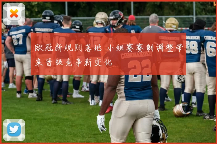 欧冠新规则落地 小组赛赛制调整带来晋级竞争新变化