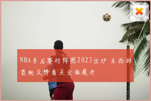 NBA季后赛对阵图2023出炉 东西部首轮交锋看点全面展开