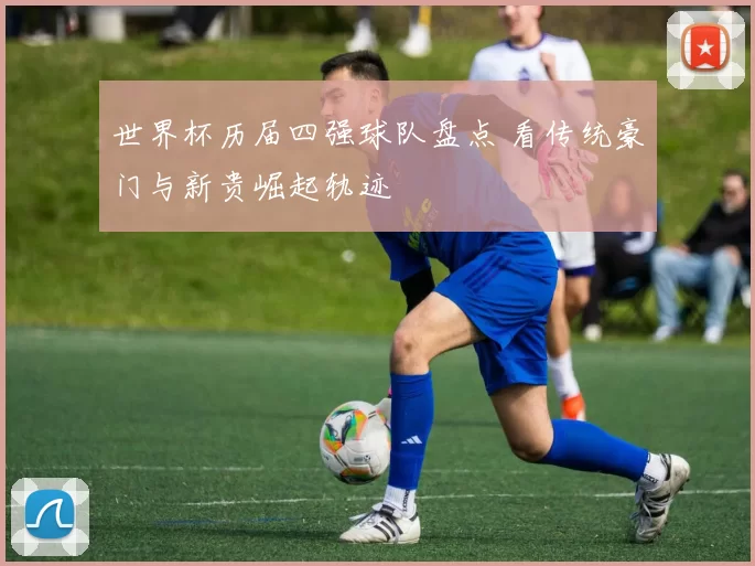 世界杯历届四强球队盘点 看传统豪门与新贵崛起轨迹