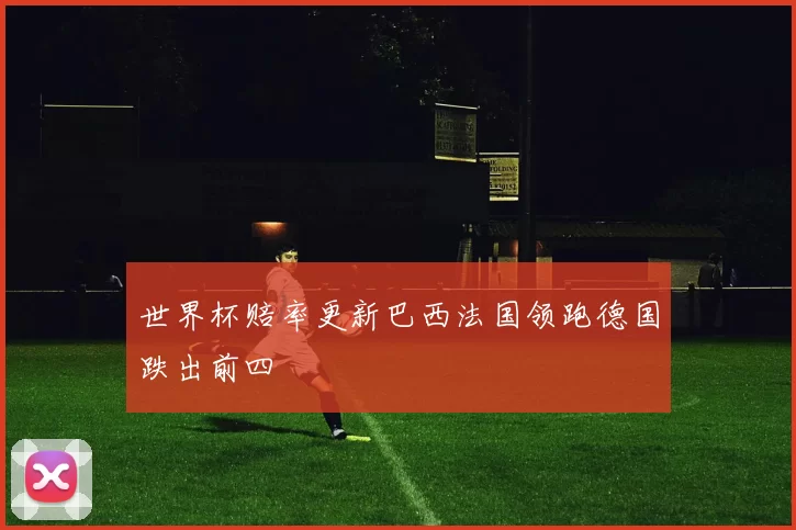世界杯赔率更新巴西法国领跑德国跌出前四