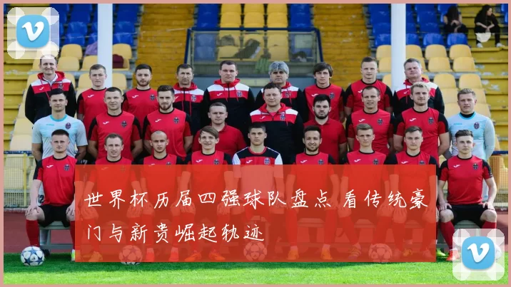 世界杯历届四强球队盘点 看传统豪门与新贵崛起轨迹