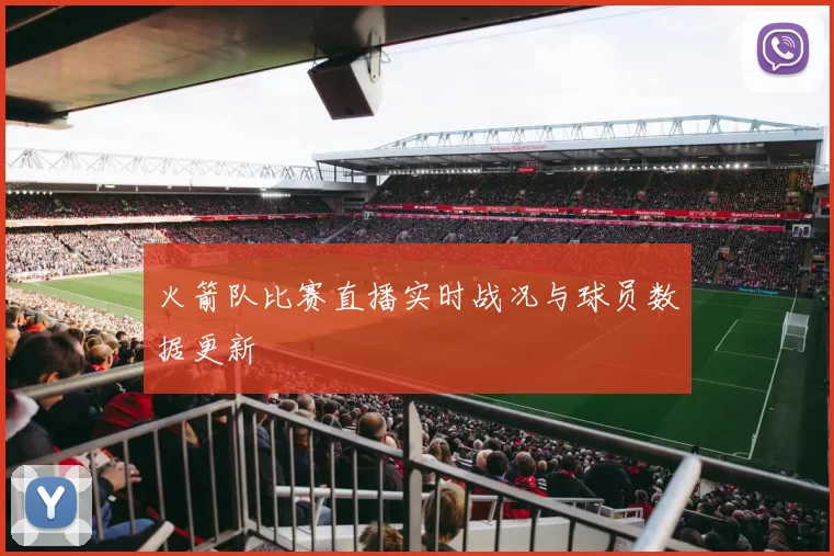 火箭队比赛直播实时战况与球员数据更新